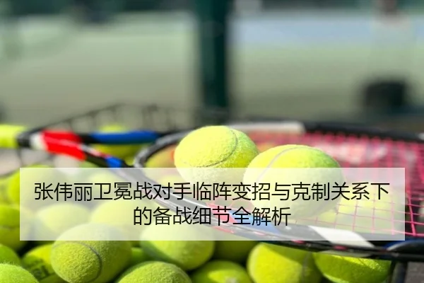 张伟丽卫冕战对手临阵变招与克制关系下的备战细节全解析