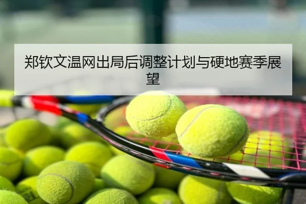 郑钦文温网出局后调整计划与硬地赛季展望