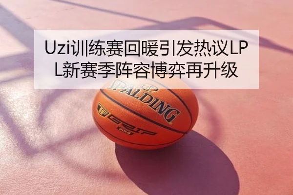 Uzi训练赛回暖引发热议LPL新赛季阵容博弈再升级