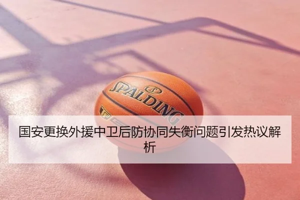 国安更换外援中卫后防协同失衡问题引发热议解析