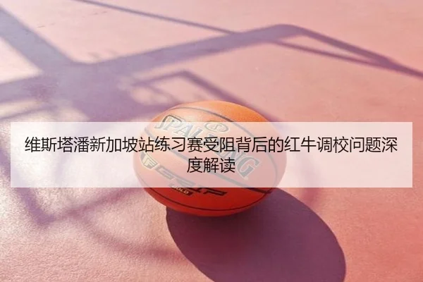 维斯塔潘新加坡站练习赛受阻背后的红牛调校问题深度解读