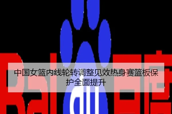 中国女篮内线轮转调整见效热身赛篮板保护全面提升