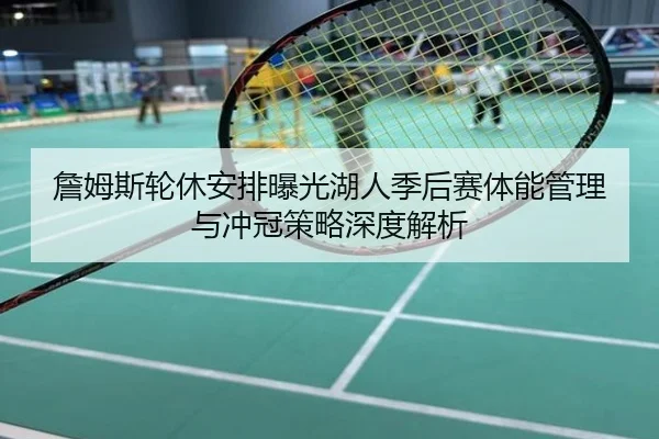詹姆斯轮休安排曝光湖人季后赛体能管理与冲冠策略深度解析